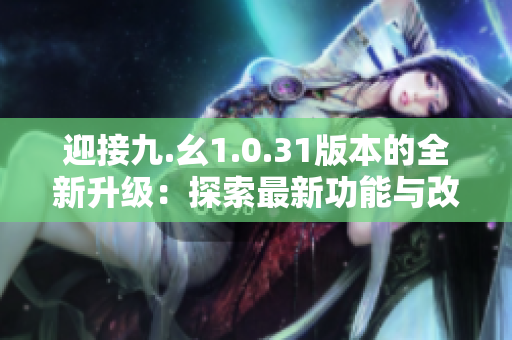 迎接九.幺1.0.31版本的全新升级：探索最新功能与改进