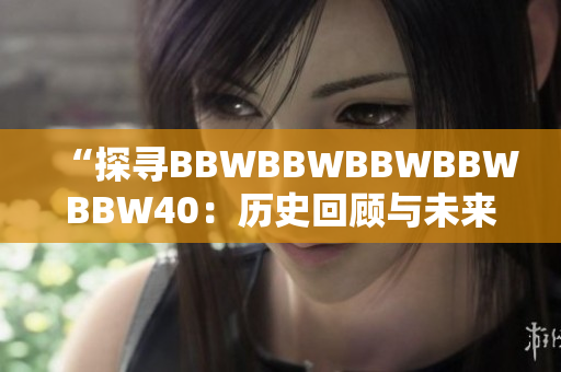 “探寻BBWBBWBBWBBWBBW40：历史回顾与未来展望”