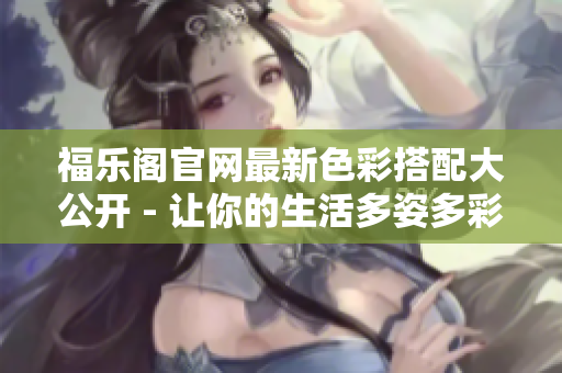 福乐阁官网最新色彩搭配大公开 - 让你的生活多姿多彩