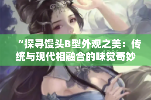 “探寻馒头B型外观之美：传统与现代相融合的味觉奇妙”