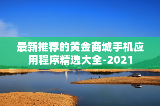最新推荐的黄金商城手机应用程序精选大全-2021
