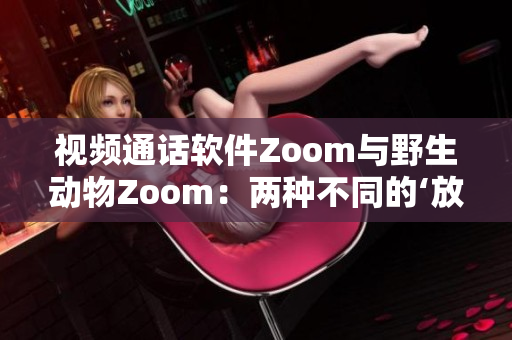 视频通话软件Zoom与野生动物Zoom：两种不同的‘放大’体验