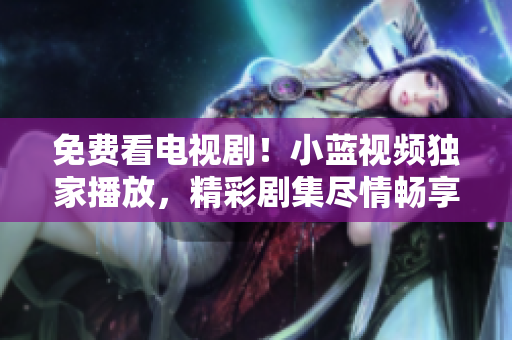 免费看电视剧！小蓝视频独家播放，精彩剧集尽情畅享
