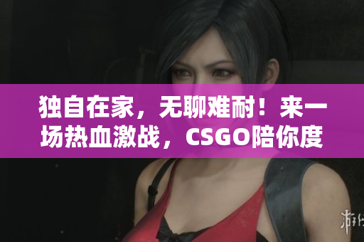 独自在家，无聊难耐！来一场热血激战，CSGO陪你度过孤独时光！