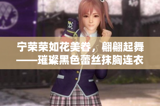 宁荣荣如花美眷，翩翩起舞——璀璨黑色蕾丝抹胸连衣裙引领时尚潮流