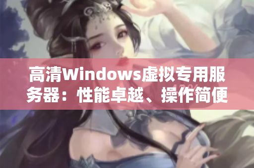 高清Windows虚拟专用服务器：性能卓越、操作简便、价格实惠