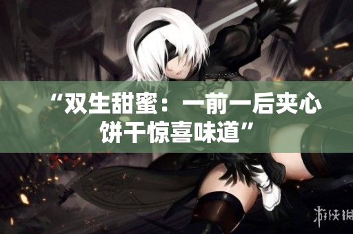 “双生甜蜜：一前一后夹心饼干惊喜味道”