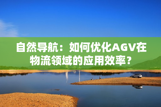 自然导航：如何优化AGV在物流领域的应用效率？