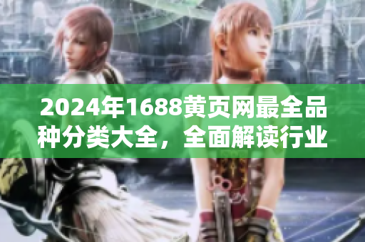 2024年1688黄页网最全品种分类大全，全面解读行业最新动态