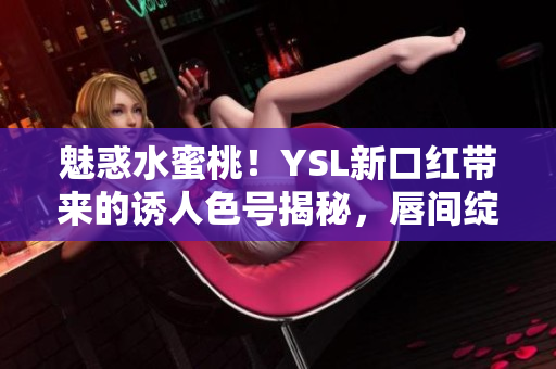 魅惑水蜜桃！YSL新口红带来的诱人色号揭秘，唇间绽放的奢华色彩令人陶醉