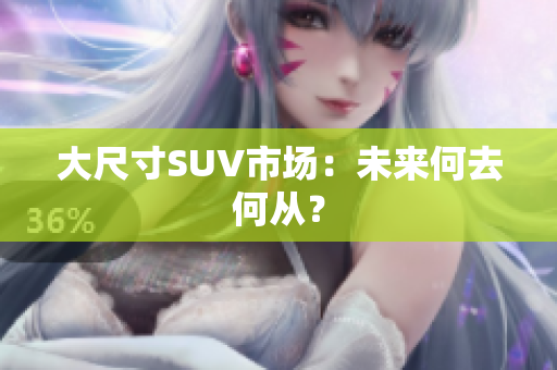 大尺寸SUV市场：未来何去何从？