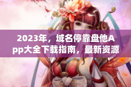 2023年，域名停靠盘他App大全下载指南，最新资源尽在此!