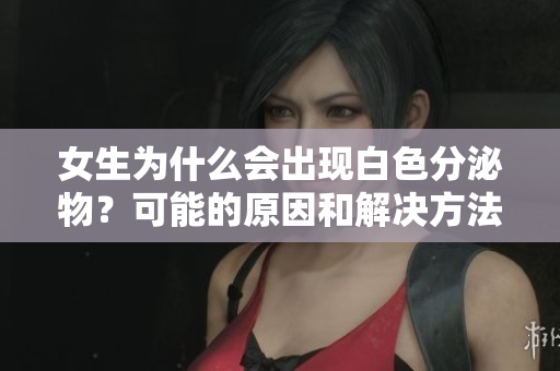 女生为什么会出现白色分泌物？可能的原因和解决方法