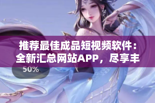 推荐最佳成品短视频软件：全新汇总网站APP，尽享丰富创作资源