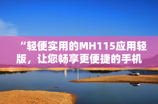 “轻便实用的MH115应用轻版，让您畅享更便捷的手机体验”