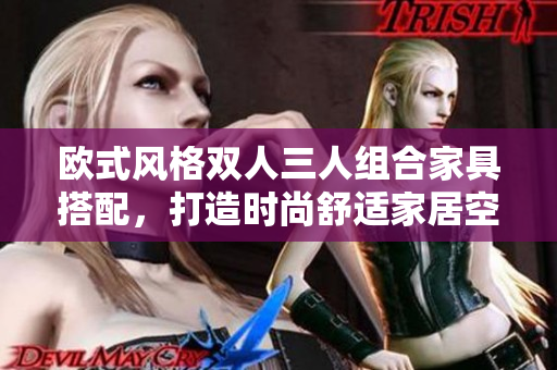 欧式风格双人三人组合家具搭配，打造时尚舒适家居空间