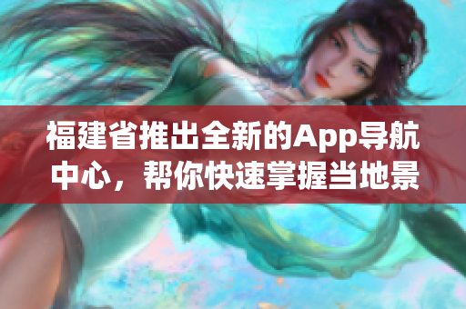 福建省推出全新的App导航中心，帮你快速掌握当地景点与信息
