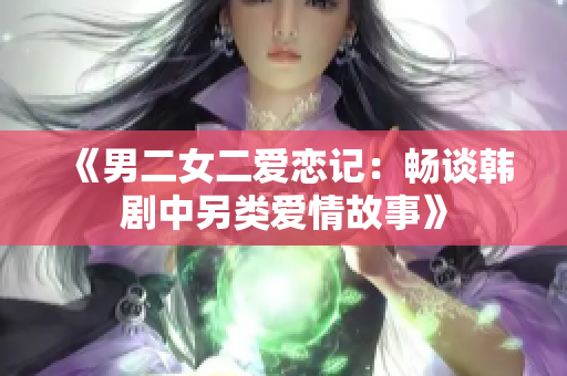 《男二女二爱恋记：畅谈韩剧中另类爱情故事》