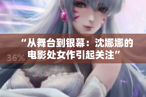 “从舞台到银幕：沈娜娜的电影处女作引起关注”