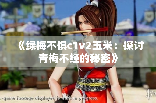 《绿梅不惧c1v2玉米：探讨青梅不经的秘密》