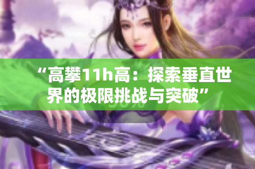 “高攀11h高：探索垂直世界的极限挑战与突破”