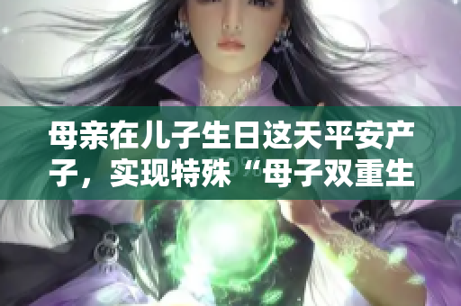 母亲在儿子生日这天平安产子，实现特殊“母子双重生日”的感人故事