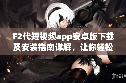 F2代短视频app安卓版下载及安装指南详解，让你轻松畅享精彩视频