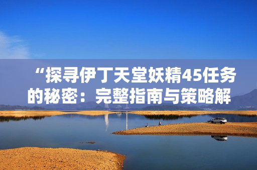 “探寻伊丁天堂妖精45任务的秘密：完整指南与策略解析”