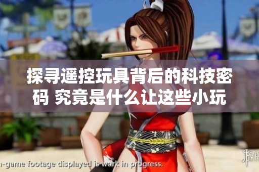 探寻遥控玩具背后的科技密码 究竟是什么让这些小玩意在玩乐中崩溃？