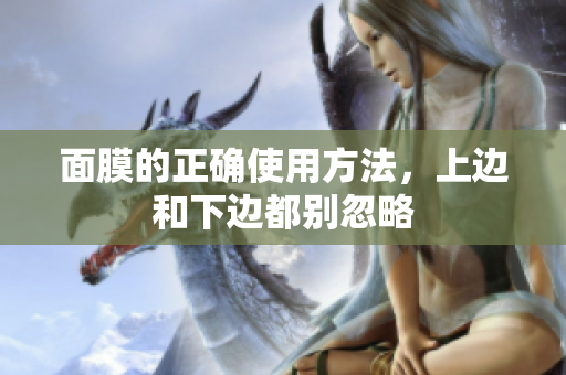 面膜的正确使用方法，上边和下边都别忽略