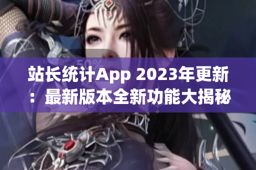 站长统计App 2023年更新：最新版本全新功能大揭秘