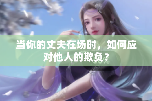 当你的丈夫在场时，如何应对他人的欺负？