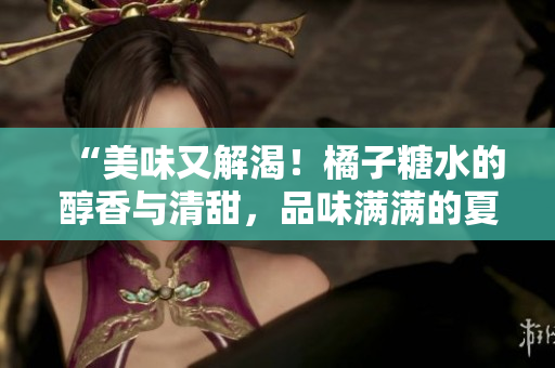 “美味又解渴！橘子糖水的醇香与清甜，品味满满的夏日惬意！”