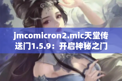 jmcomicron2.mic天堂传送门1.5.9：开启神秘之门，探寻未知乐园