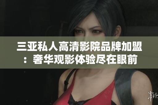 三亚私人高清影院品牌加盟：奢华观影体验尽在眼前