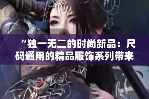 “独一无二的时尚新品：尺码通用的精品服饰系列带来全新体验！”