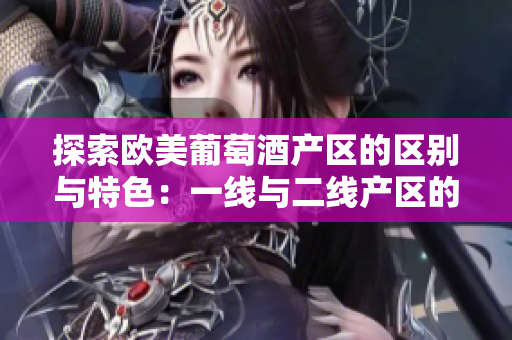 探索欧美葡萄酒产区的区别与特色：一线与二线产区的分布解析