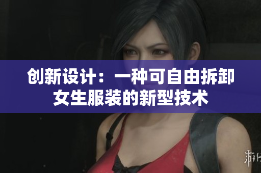 创新设计：一种可自由拆卸女生服装的新型技术