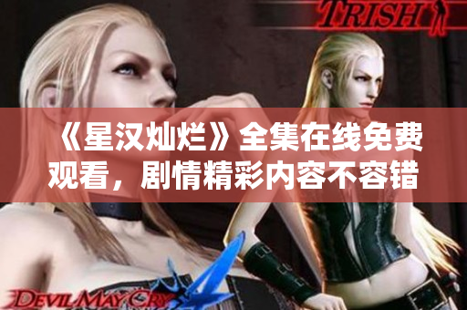 《星汉灿烂》全集在线免费观看，剧情精彩内容不容错过！