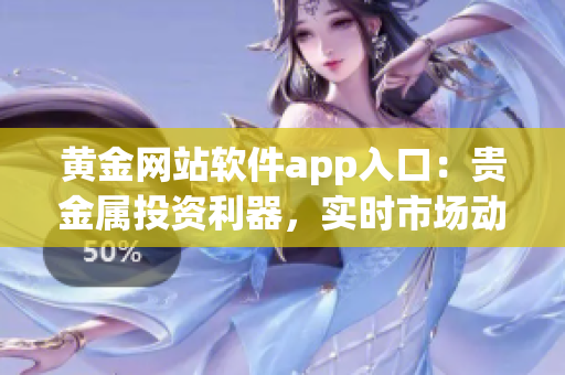 黄金网站软件app入口：贵金属投资利器，实时市场动态把握，精准操作神器