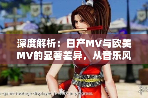 深度解析：日产MV与欧美MV的显著差异，从音乐风格到视觉呈现全面对比