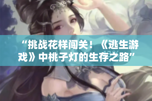 “挑战花样闯关！《逃生游戏》中桃子灯的生存之路”