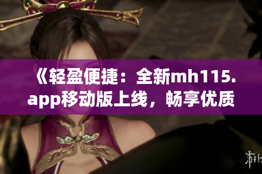 《轻盈便捷：全新mh115.app移动版上线，畅享优质服务！》