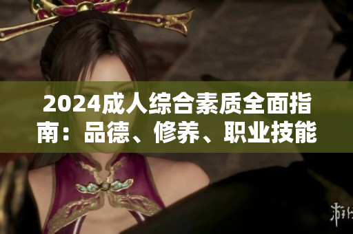2024成人综合素质全面指南：品德、修养、职业技能一网打尽
