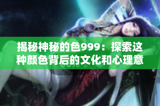 揭秘神秘的色999：探索这种颜色背后的文化和心理意义