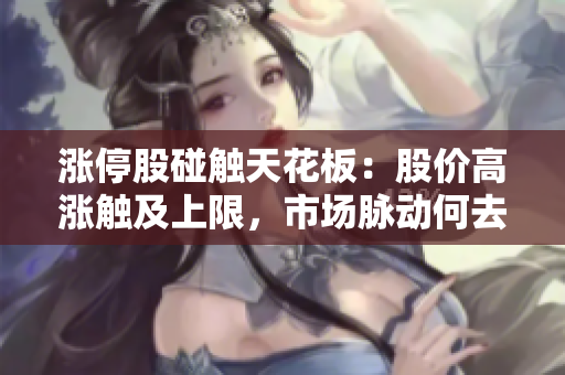 涨停股碰触天花板：股价高涨触及上限，市场脉动何去何从？