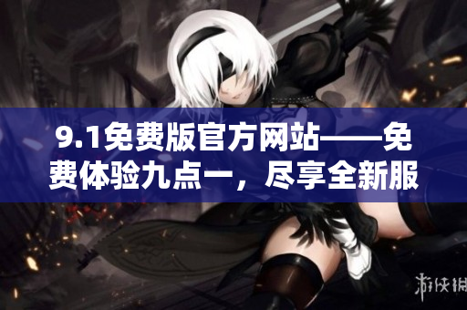 9.1免费版官方网站——免费体验九点一，尽享全新服务