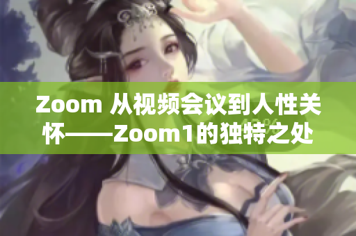Zoom 从视频会议到人性关怀——Zoom1的独特之处