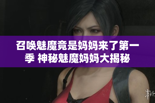 召唤魅魔竟是妈妈来了第一季 神秘魅魔妈妈大揭秘