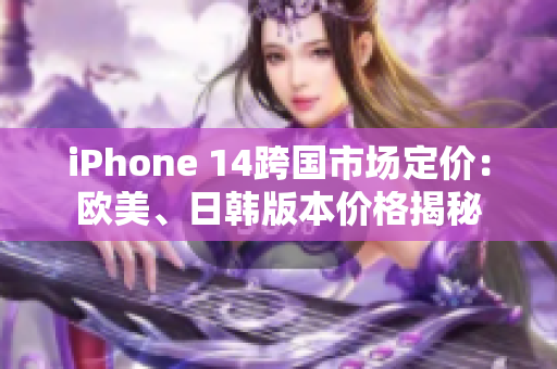 iPhone 14跨国市场定价：欧美、日韩版本价格揭秘